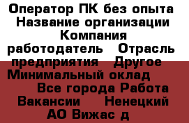 Оператор ПК без опыта › Название организации ­ Компания-работодатель › Отрасль предприятия ­ Другое › Минимальный оклад ­ 25 000 - Все города Работа » Вакансии   . Ненецкий АО,Вижас д.